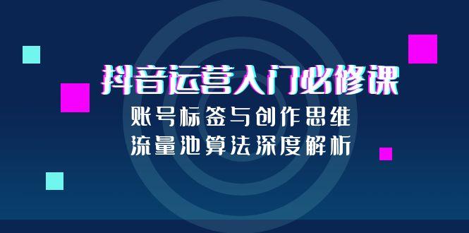 抖音运营入门必修课，账号标签与创作思维，流量池算法深度解析-路子网