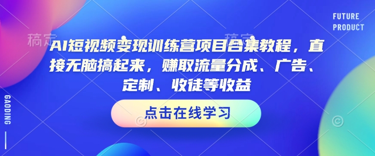 AI短视频变现训练营项目合集教程，直接无脑搞起来，赚取流量分成、广告、定制、收徒等收益(0302更新)-路子网