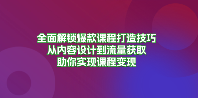 全面解锁爆款课程打造技巧，从内容设计到流量获取，助你实现课程变现-路子网