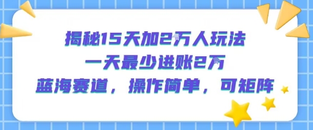 揭秘15天加2W人玩法，一天最少2万进账，蓝海赛道，操作简单，可矩阵-路子网
