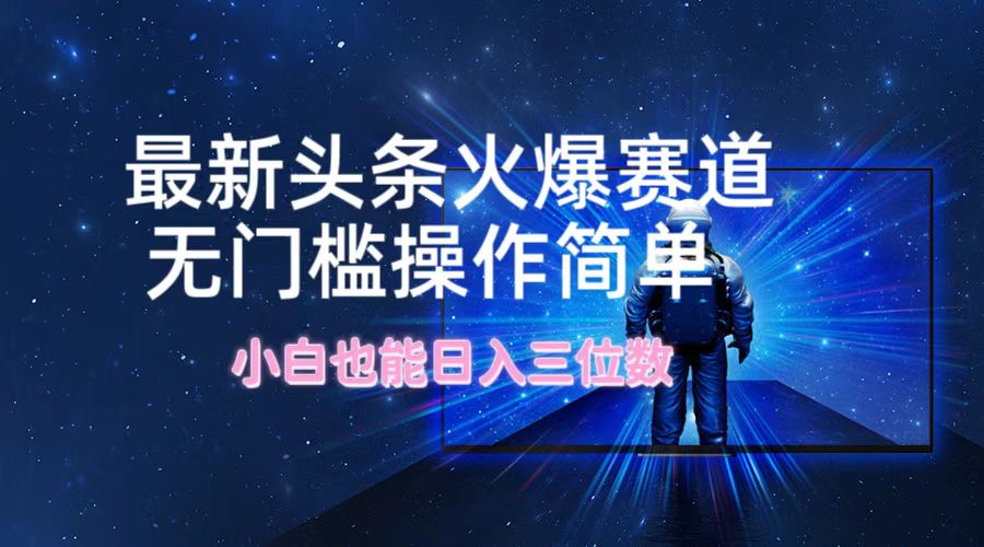 最新头条火爆赛道，无门槛操作简单，小白也能日入三位数-路子网