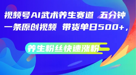 视频号AI武术养生赛道，五分钟一条原创视频，带货单日几张，养生粉丝快速涨粉【揭秘】-路子网