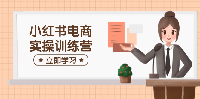 小红书电商实操训练营：涵盖开店、选品、笔记制作等，助你快速上手-路子网