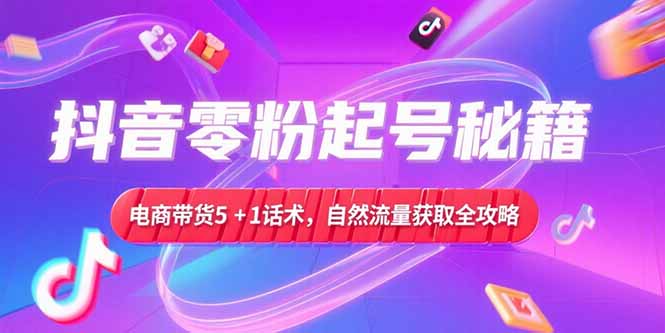抖音零粉起号秘籍，电商带货5+1话术，自然流量获取实操流程-路子网