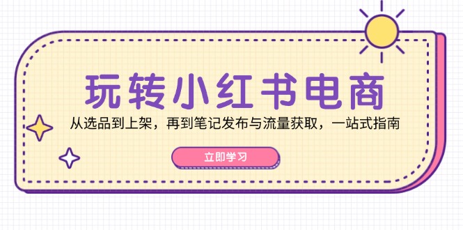 玩转小红书电商：从选品到上架，再到笔记发布与流量获取，一站式指南-路子网
