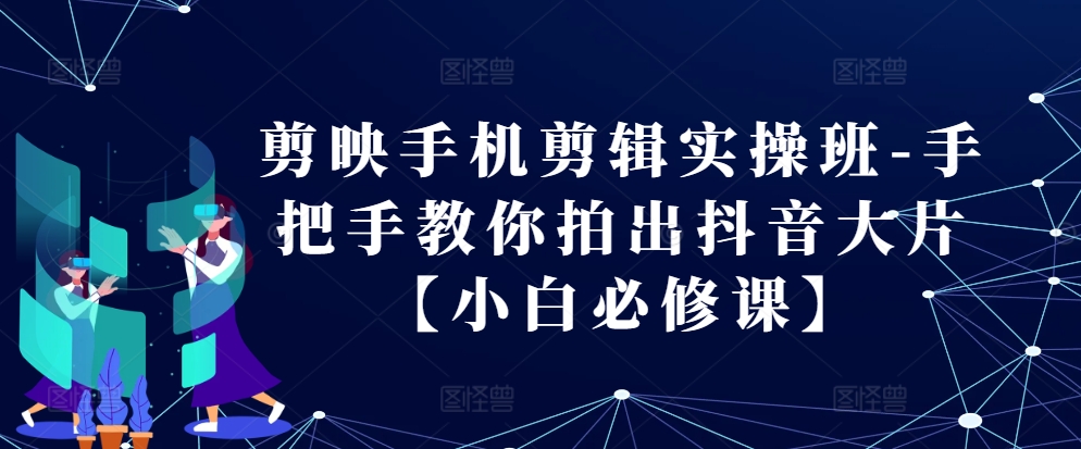 剪映手机剪辑实操班-手把手教你拍出抖音大片【小白必修课】-路子网