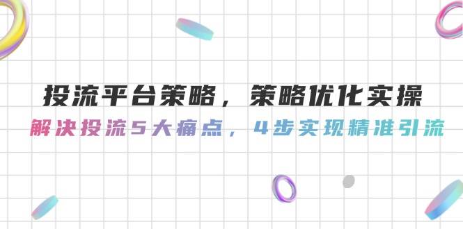 投流平台策略，策略优化实操，解决投流5大痛点，4步实现精准引流-路子网