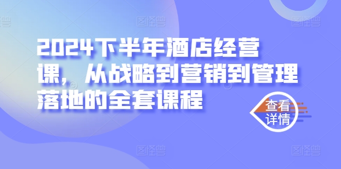 2024下半年酒店经营课，从战略到营销到管理落地的全套课程-路子网