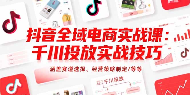 抖音全域电商实战课：千川投放实战技巧，涵盖赛道选择、经营策略制定/等等-路子网