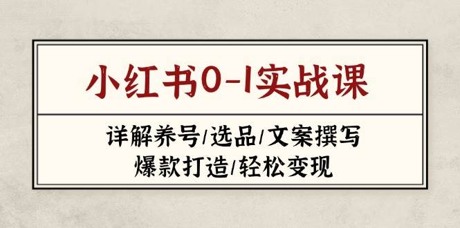 小红书0-1实战课(2023-2025)，详解养号/选品/文案撰写/爆款打造/轻松变现-路子网