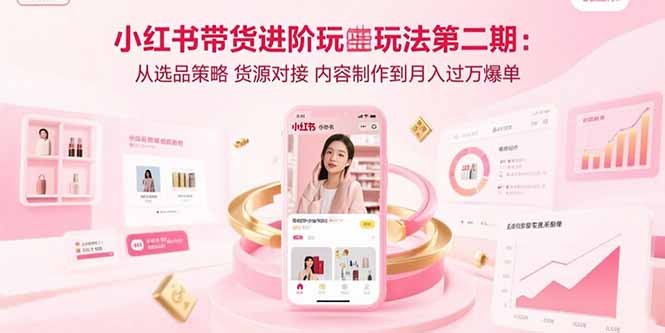 小红书带货进阶玩法第二期：从选品策略 货源对接 内容制作到月入过万爆单-路子网