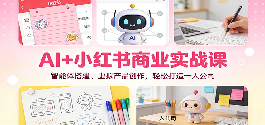 AI+小红书商业实战课：智能体搭建、虚拟产品创作，轻松打造一人公司-路子网