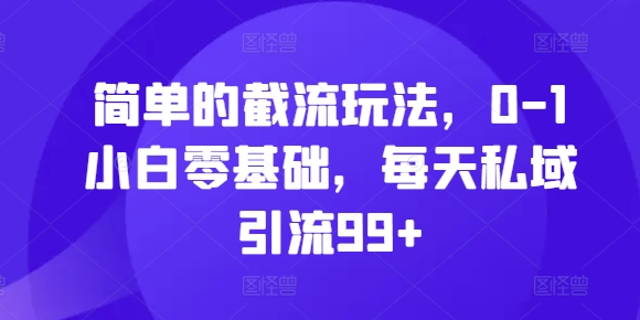 简单的截流玩法，0-1小白零基础，每天私域引流99+【揭秘】-路子网