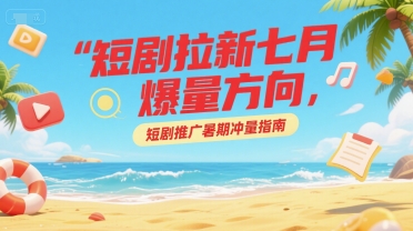 短剧拉新七月爆量方向，短剧推广暑期冲量指南-路子网