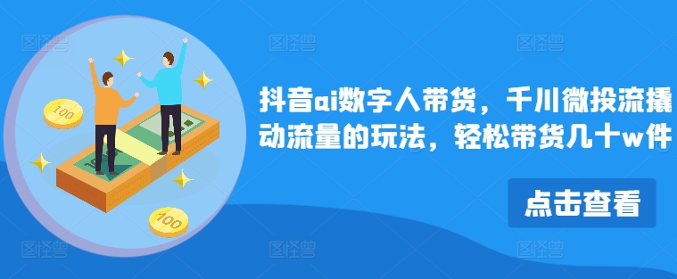 抖音ai数字人带货，千川微投流撬动流量的玩法，轻松带货几十w件-路子网