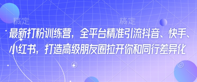 最新打粉训练营，全平台精准引流抖音、快手、小红书，打造高级朋友圈拉开你和同行差异化-路子网