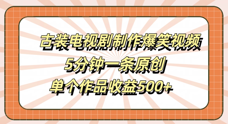 古装电视剧制作爆笑视频，5分钟一条原创，单个作品收益500+【揭秘】-路子网