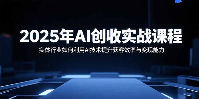2025年AI创收实战课程：实体行业如何利用AI技术提升获客效率与变现能力-路子网