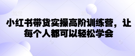 小红书带货实操高阶训练营，让每个人都可以轻松学会-路子网