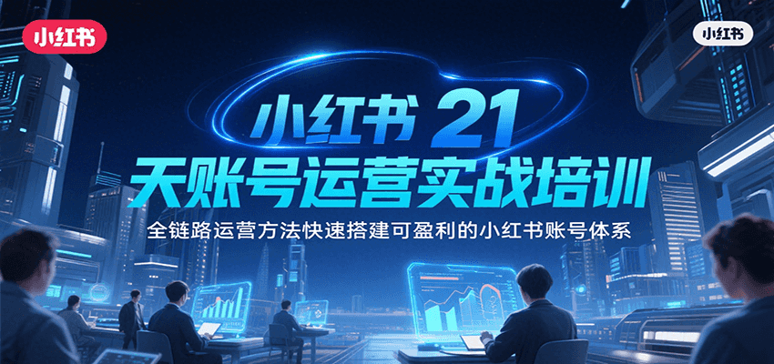 小红书21天账号运营实战培训，全链路运营方法快速搭建可盈利的小红书账号体系-路子网