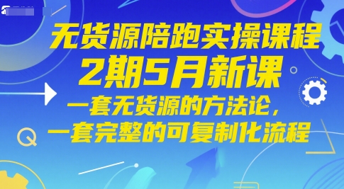 无货源陪跑实操课程2期5月新课，一套无货源的方法论，一套完整的可复制化流程-路子网