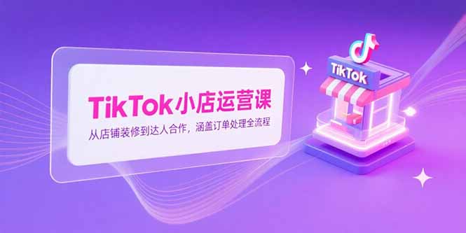 TikTok小店运营课，从店铺装修到达人合作，涵盖订单处理全流程-路子网