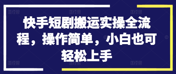 快手短剧搬运实操全流程，操作简单，小白也可轻松上手-路子网