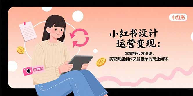 小红书设计运营变现：掌握核心方法论，实现既能创作又能接单的商业闭环-路子网