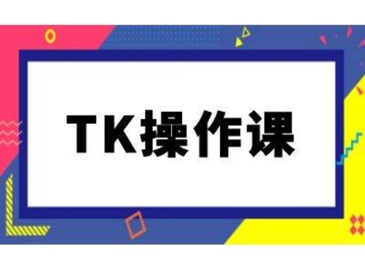 TK操作课，tiktok跨境电商教程(更新中)-路子网