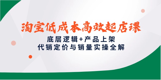 淘宝低成本高效起店课，底层逻辑+产品上架，代销定价与销量实操全解-路子网