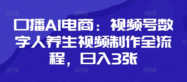 口播AI电商：视频号数字人养生视频制作全流程，日入3张-路子网