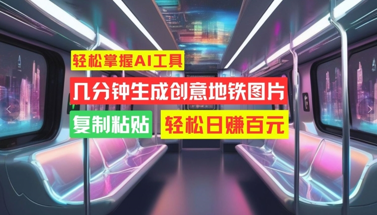 轻松掌握AI工具，几分钟生成创意地铁图片，复制粘贴，轻松日赚百元【揭秘】-路子网