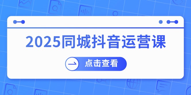 2025同城抖音运营课：涵盖实体店盈利，团购好处，助商家获取流量-路子网