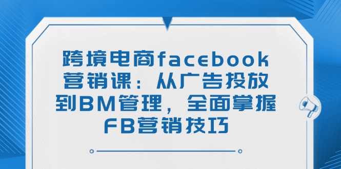 跨境电商facebook营销课：从广告投放到BM管理，全面掌握FB营销技巧-路子网