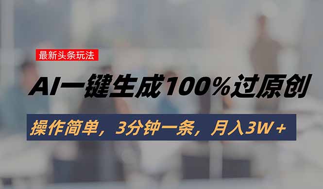 头条最新玩法，AI一键生成100%过原创，操作简单，3分钟一条，月入3W＋-路子网