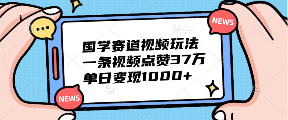国学赛道视频玩法，一条视频点赞37万，单日变现1000+-路子网