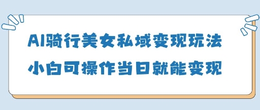 AI骑行美女私域变现玩法小白可操作当日变现5张-路子网