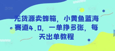 无货源卖蜂箱，小黄鱼蓝海赛道4.0，一单挣多张，每天出单教程-路子网