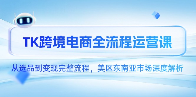 TK跨境电商全流程运营课，从选品到变现完整流程，美区东南亚市场深度解析-路子网