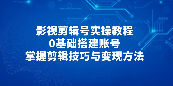 影视剪辑号实操教程，0基础搭建账号，掌握剪辑技巧与变现方法-路子网