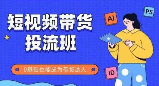 抖音快手短视频带货投流班，详细又全面的抖音快手带货实操课，零基础也能成为带货达人-路子网