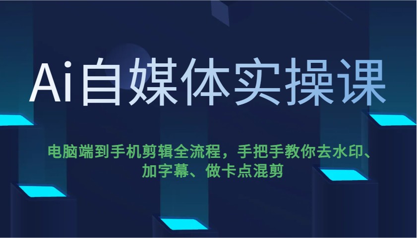 Ai自媒体实操课，电脑端到手机剪辑全流程，手把手教你去水印、加字幕、做卡点混剪-路子网