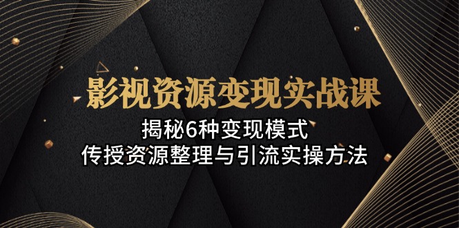 影视资源变现实战课：揭秘6种变现模式，传授资源整理与引流实操方法-路子网