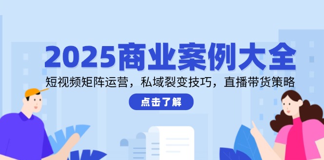 2025商业案例大全，短视频矩阵运营，私域裂变技巧，直播带货策略-路子网