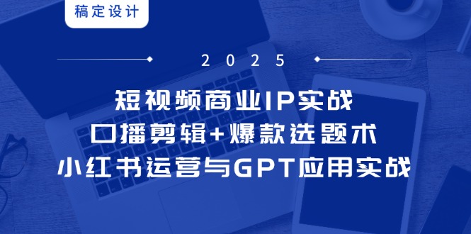 短视频商业IP实战6期：口播剪辑+爆款选题术，小红书运营与GPT应用实战-路子网