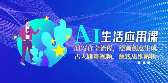 AI生活应用课：AI写作全流程，绘画创意生成，古人跳舞视频，赚钱思维解析-路子网