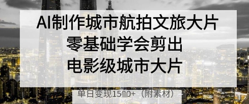 AI制作城市航拍文旅大片，零基础学会剪出电影级城市大片，单日变现多张-路子网
