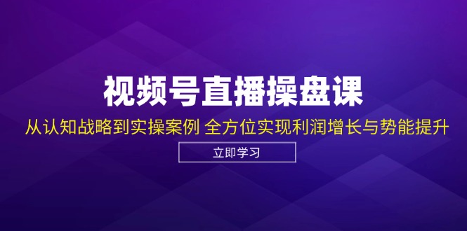 视频号直播操盘课，从认知战略到实操案例 全方位实现利润增长与势能提升-路子网