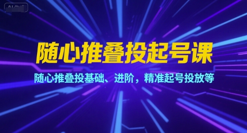 随心推叠投起号课，随心推叠投基础、进阶，精准起号投放等-路子网