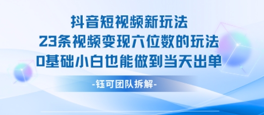 抖音短视频新玩法，23条视频变现六位数，0基础小白也能做到当天出单-路子网